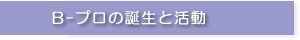 Ｂ－プロの誕生と活動